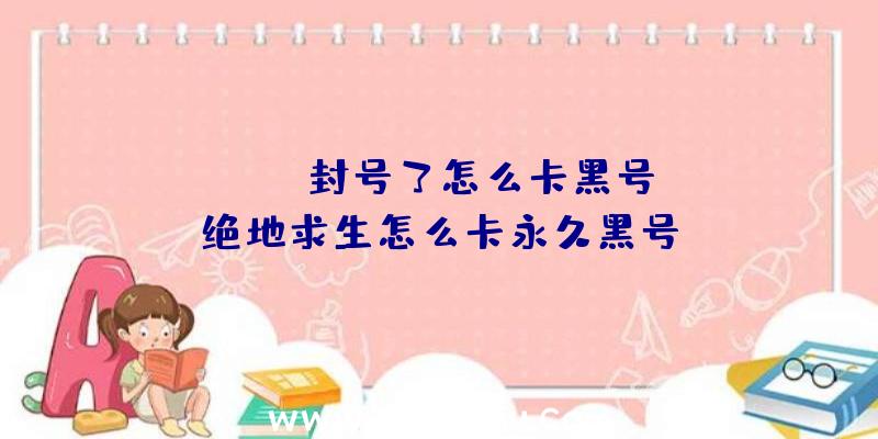 「pubg封号了怎么卡黑号」|绝地求生怎么卡永久黑号